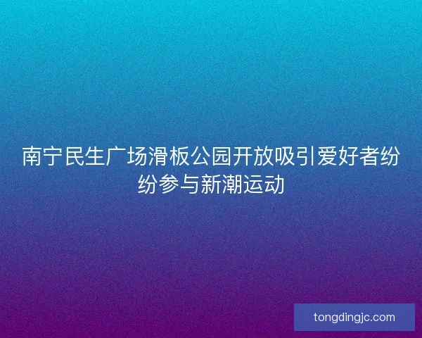 南宁民生广场滑板公园开放吸引爱好者纷纷参与新潮运动