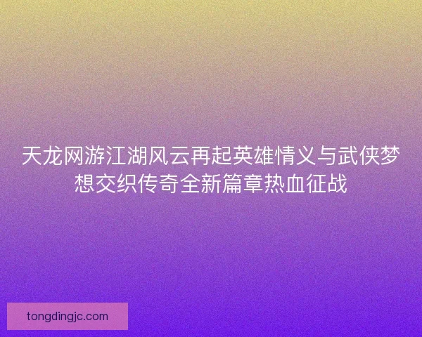 天龙网游江湖风云再起英雄情义与武侠梦想交织传奇全新篇章热血征战